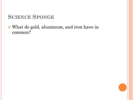 S CIENCE S PONGE What do gold, aluminum, and iron have in common?