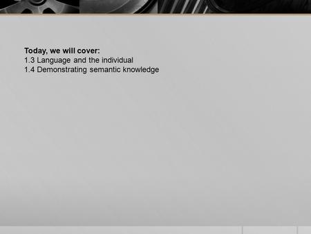 Today, we will cover: 1.3 Language and the individual 1.4 Demonstrating semantic knowledge.