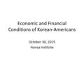 Economic and Financial Conditions of Korean-Americans October 30, 2015 Hansa Institute.