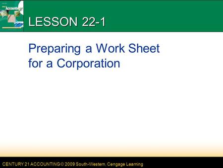 CENTURY 21 ACCOUNTING © 2009 South-Western, Cengage Learning LESSON 22-1 Preparing a Work Sheet for a Corporation.