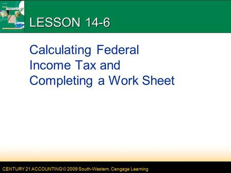 CENTURY 21 ACCOUNTING © 2009 South-Western, Cengage Learning LESSON 14-6 Calculating Federal Income Tax and Completing a Work Sheet.