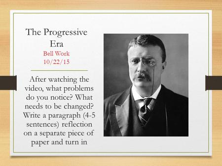 The Progressive Era Bell Work 10/22/15 After watching the video, what problems do you notice? What needs to be changed? Write a paragraph (4-5 sentences)