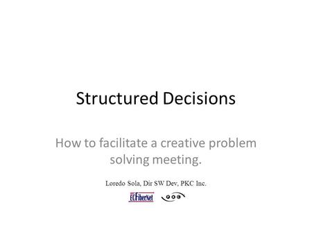 Structured Decisions How to facilitate a creative problem solving meeting. Loredo Sola, Dir SW Dev, PKC Inc.