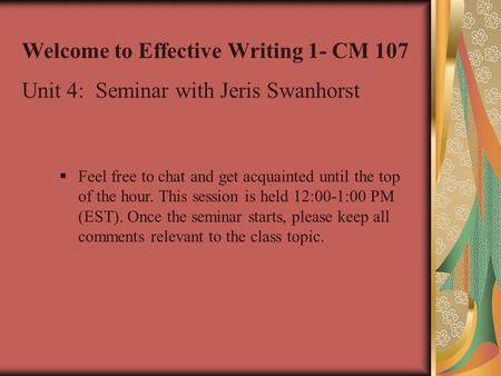 Welcome to Effective Writing 1- CM 107 Unit 4: Seminar with Jeris Swanhorst  Feel free to chat and get acquainted until the top of the hour. This session.