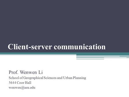 Client-server communication Prof. Wenwen Li School of Geographical Sciences and Urban Planning 5644 Coor Hall