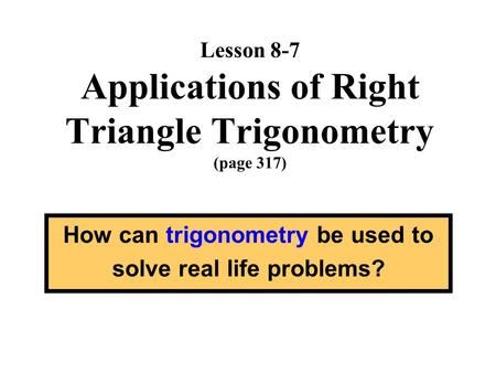 Lesson 8-7 Applications of Right Triangle Trigonometry (page 317) How can trigonometry be used to solve real life problems?