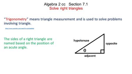 Algebra 2 cc Section 7.1 Solve right triangles “Trigonometry” means triangle measurement and is used to solve problems involving triangle. The sides of.