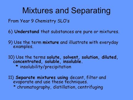 Mixtures and Separating From Year 9 Chemistry SLO’s 6) Understand that substances are pure or mixtures. 9) Use the term mixture and illustrate with everyday.