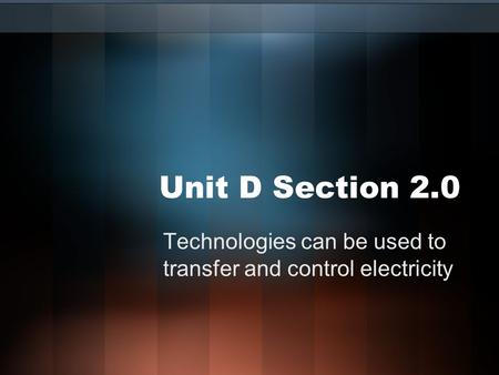 Unit D Section 2.0 Technologies can be used to transfer and control electricity.