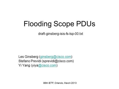 86th IETF, Orlando, March 2013 Flooding Scope PDUs draft-ginsberg-isis-fs-lsp-00.txt Les Ginsberg Stefano Previdi.