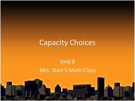 Capacity Choices Unit 8 Mrs. Starr’s Math Class. Capacity Choices We will be going over several examples and you will pick the best measurement based.