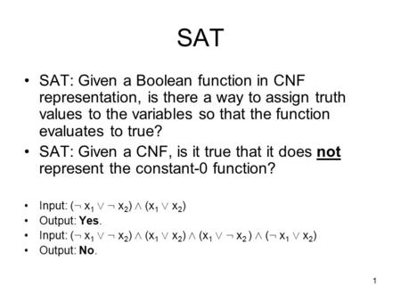 1 SAT SAT: Given a Boolean function in CNF representation, is there a way to assign truth values to the variables so that the function evaluates to true?