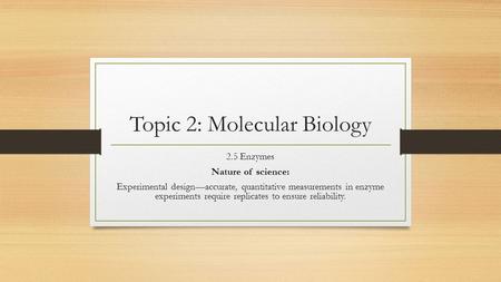 Topic 2: Molecular Biology 2.5 Enzymes Nature of science: Experimental design—accurate, quantitative measurements in enzyme experiments require replicates.