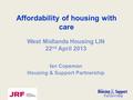 Affordability of housing with care Ian Copeman Housing & Support Partnership West Midlands Housing LIN 22 nd April 2013.