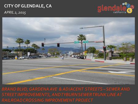 CITY OF GLENDALE, CA APRIL 2, 2015 BRAND BLVD, GARDENA AVE & ADJACENT STREETS – SEWER AND STREET IMPROVEMENTS, AND TYBURN SEWER TRUNK LINE AT RAILROAD.