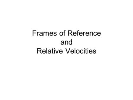 Frames of Reference and Relative Velocities. Frames of Reference Frame of Reference – The stationary background to which an object is compared to tell.