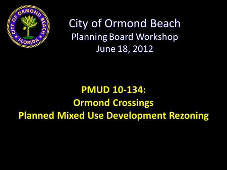 City of Ormond Beach Planning Board Workshop June 18, 2012 PMUD 10-134: Ormond Crossings Planned Mixed Use Development Rezoning.