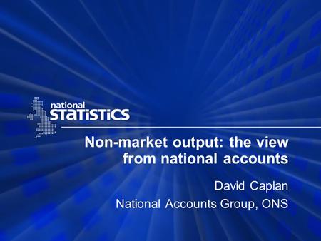 Non-market output: the view from national accounts David Caplan National Accounts Group, ONS.