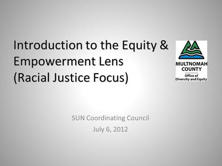 Introduction to the Equity & Empowerment Lens (Racial Justice Focus) SUN Coordinating Council July 6, 2012.