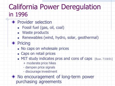 California Power Deregulation in 1996 Provider selection Fossil fuel (gas, oil, coal) Waste products Renewables (wind, hydro, solar, geothermal) Pricing.