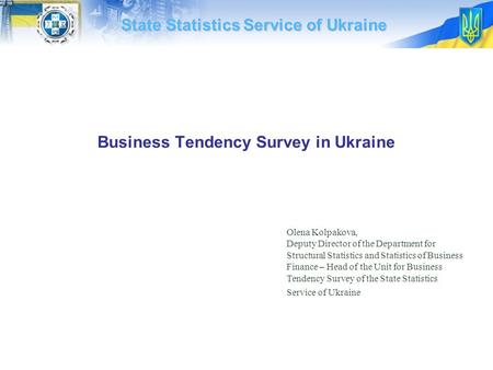 Business Tendency Survey in Ukraine State Statistics Service of Ukraine Olena Kolpakova, Deputy Director of the Department for Structural Statistics and.