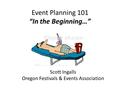 Event Planning 101 “In the Beginning…” Scott Ingalls Oregon Festivals & Events Association.