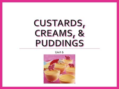 Unit 6. Preparation & Technique is the Key to Success Custards, Creams, and Puddings are not difficult, but do require patience, timing, and attention.