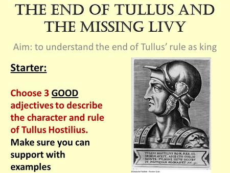 The end of Tullus and the missing Livy Aim: to understand the end of Tullus’ rule as king Starter: Choose 3 GOOD adjectives to describe the character and.