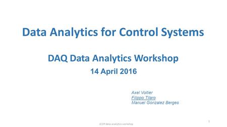 Data Analytics for Control Systems DAQ Data Analytics Workshop 14 April 2016 JCOP data analytics workshop 1 Axel Voitier Filippo Tilaro Manuel Gonzalez.