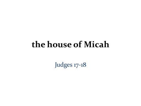 The house of Micah Judges 17-18. Judges 17-21 Part 1.