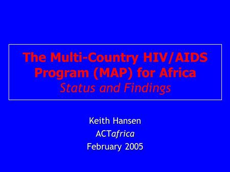 The Multi-Country HIV/AIDS Program (MAP) for Africa Status and Findings Keith Hansen ACTafrica February 2005.