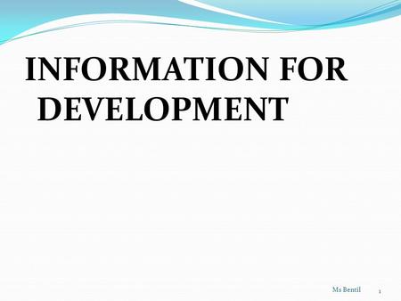 INFORMATION FOR DEVELOPMENT Ms Bentil 1. What is development?  It involves economic growth, modernisation and general improvement in the socio-economic.