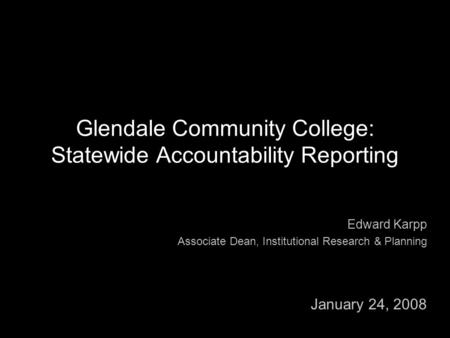 Glendale Community College: Statewide Accountability Reporting Edward Karpp Associate Dean, Institutional Research & Planning January 24, 2008.