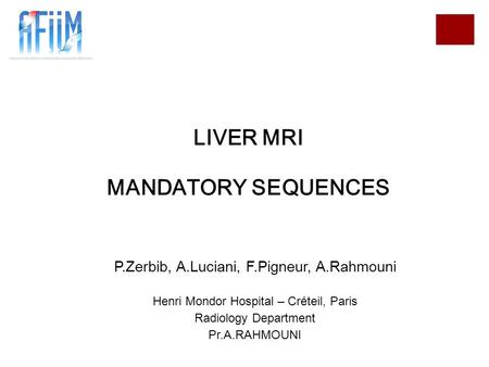 LIVER MRI MANDATORY SEQUENCES P.Zerbib, A.Luciani, F.Pigneur, A.Rahmouni Henri Mondor Hospital – Créteil, Paris Radiology Department Pr.A.RAHMOUNI.