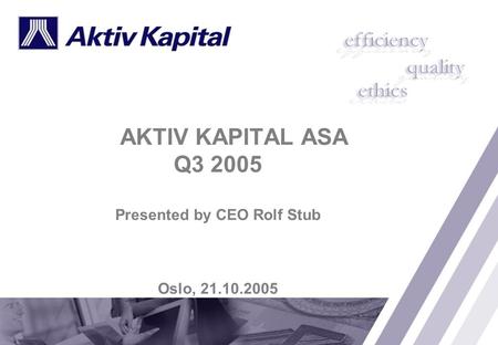 AKTIV KAPITAL ASA Q3 2005 Presented by CEO Rolf Stub Oslo, 21.10.2005.