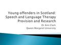 Dr Ann Clark Queen Margaret University.  Scoping Speech and Language Therapy provision in Scotland’s Criminal Justice System  Research in HMYOI Polmont.