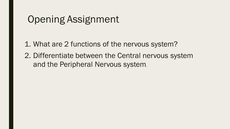 Opening Assignment 1.What are 2 functions of the nervous system? 2.Differentiate between the Central nervous system and the Peripheral Nervous system.