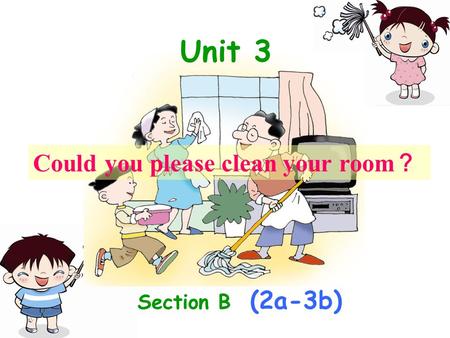 Could you please clean your room ？ Unit 3 Section B (2a-3b)