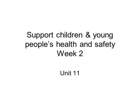 Support children & young people’s health and safety Week 2 Unit 11.