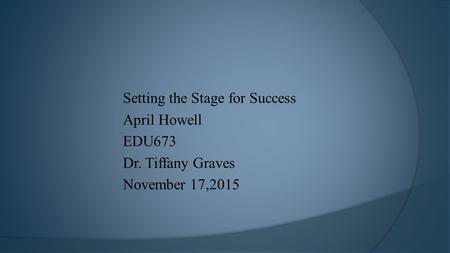 Setting the Stage for Success April Howell EDU673 Dr. Tiffany Graves November 17,2015.