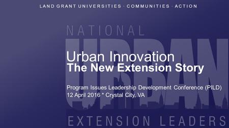 L A N D G R A N T U N I V E R S I T I E S · C O M M U N I T I E S · A C T I O N Urban Innovation The New Extension Story Program Issues Leadership Development.