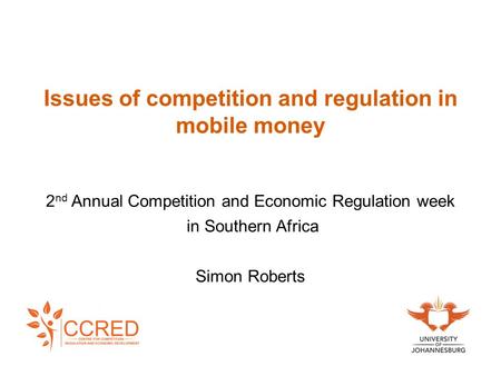 Issues of competition and regulation in mobile money 2 nd Annual Competition and Economic Regulation week in Southern Africa Simon Roberts.