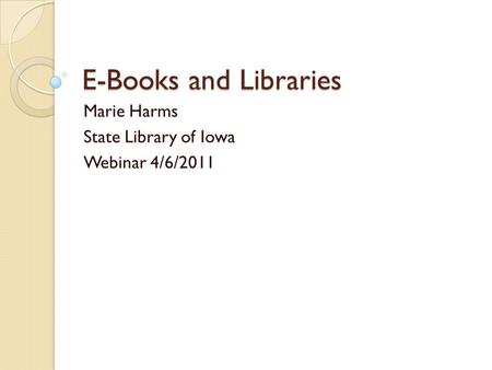 E-Books and Libraries Marie Harms State Library of Iowa Webinar 4/6/2011.