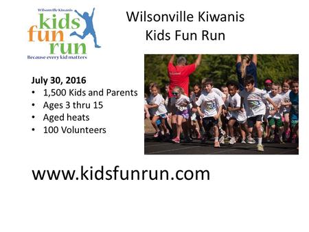 Wilsonville Kiwanis Kids Fun Run July 30, 2016 1,500 Kids and Parents Ages 3 thru 15 Aged heats 100 Volunteers www.kidsfunrun.com.