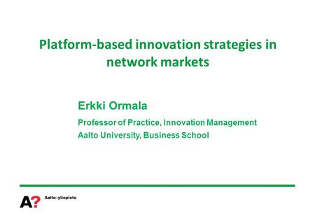 Platform-based innovation strategies in network markets Erkki Ormala Professor of Practice, Innovation Management Aalto University, Business School.