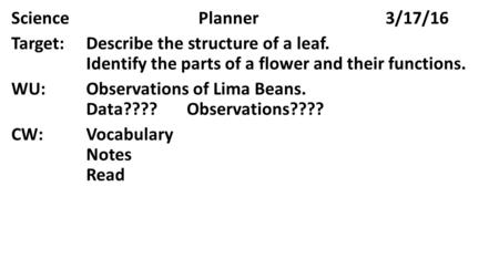 SciencePlanner3/17/16 Target:Describe the structure of a leaf. Identify the parts of a flower and their functions. WU:Observations of Lima Beans. Data????