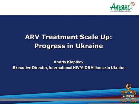 ARV Treatment Scale Up: Progress in Ukraine Andriy Klepikov Executive Director, International HIV/AIDS Alliance in Ukraine ARV Treatment Scale Up: Progress.