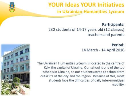 YOUR Ideas YOUR Initiatives in Ukrainian Humanities Lyceum Participants: 230 students of 14-17 years old (12 classes) teachers and parents Period: 14 March.