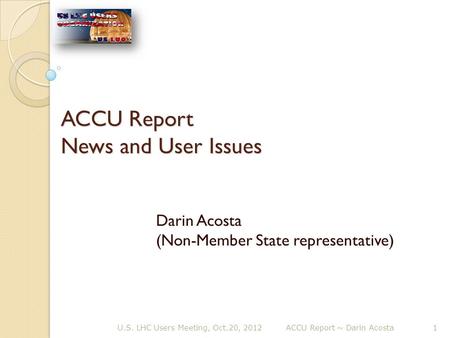 ACCU Report News and User Issues Darin Acosta (Non-Member State representative) U.S. LHC Users Meeting, Oct.20, 2012ACCU Report ~ Darin Acosta 1.