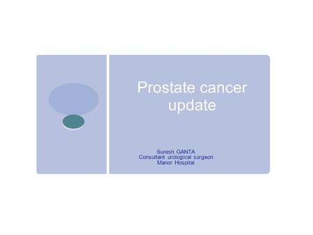 Prostate cancer update Suresh GANTA Consultant urological surgeon Manor Hospital.